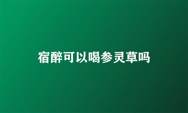 宿醉可以喝参灵草吗