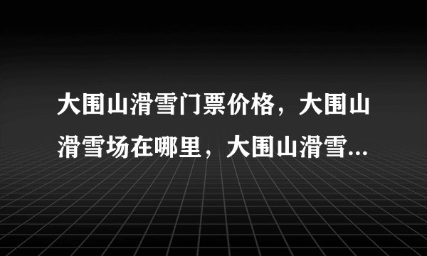 大围山滑雪门票价格,大围山滑雪场在哪里,大围山滑雪浏阳地区哪十最