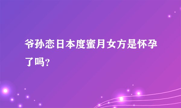 爷孙恋日本度蜜月女方是怀孕了吗？