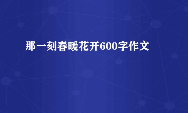 那一刻春暖花开600字作文