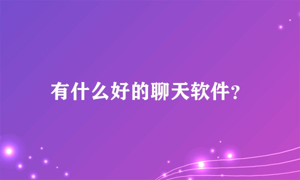 有什么好的聊天软件？