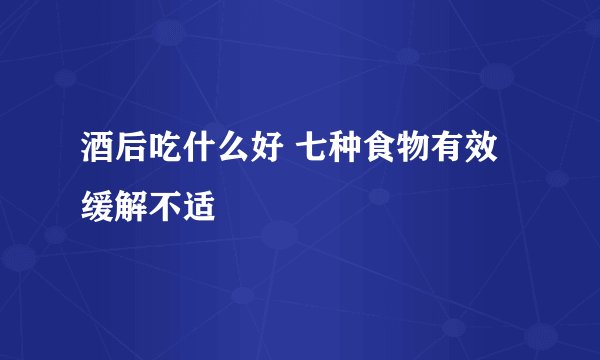 酒后吃什么好 七种食物有效缓解不适