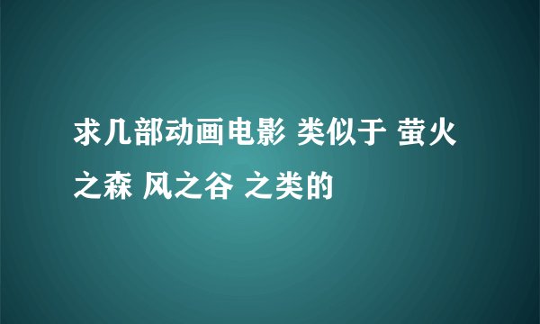 求几部动画电影 类似于 萤火之森 风之谷 之类的
