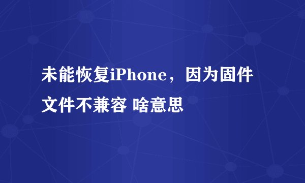 未能恢复iPhone,因为固件文件不兼容 啥意思