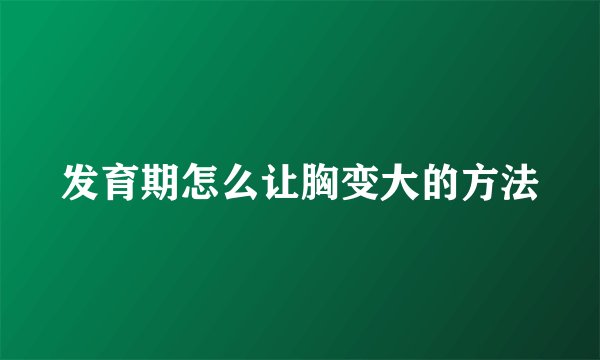 发育期怎么让胸变大的方法