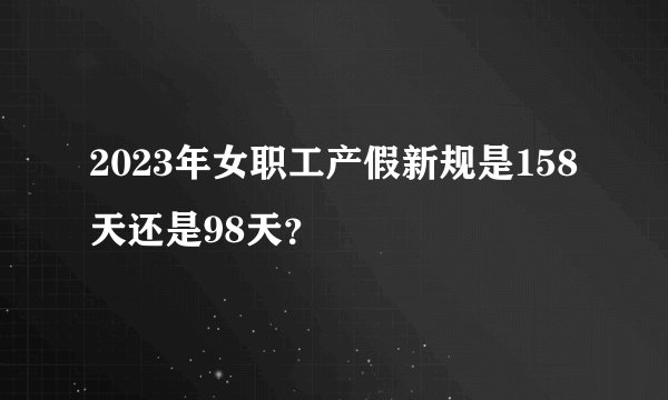 2023年女职工产假新规是158天还是98天?