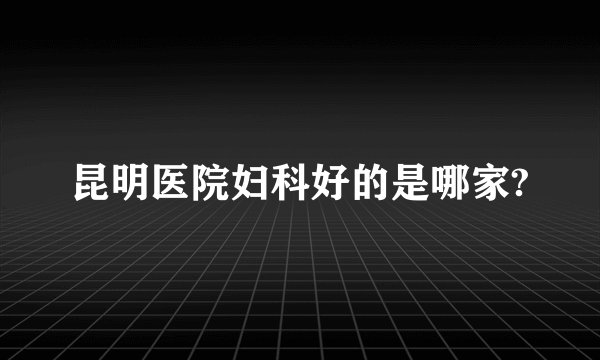 昆明医院妇科好的是哪家?