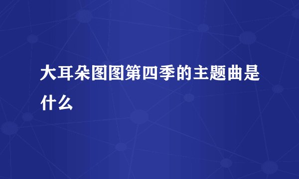 大耳朵图图第四季的主题曲是什么