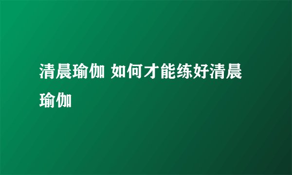 清晨瑜伽 如何才能练好清晨瑜伽