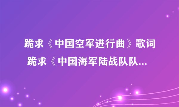 跪求《中国空军进行曲》歌词 跪求《中国海军陆战队队歌》歌词