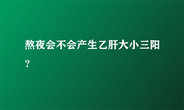 熬夜会不会产生乙肝大小三阳？