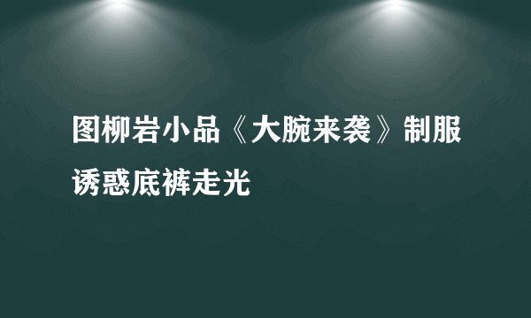 图柳岩小品《大腕来袭》制服诱惑底裤走光
