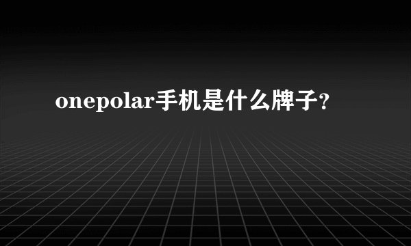 onepolar手机是什么牌子？