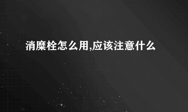 消糜栓怎么用,应该注意什么