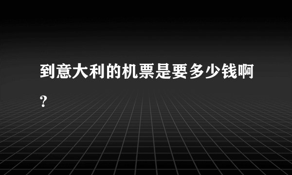 到意大利的机票是要多少钱啊？