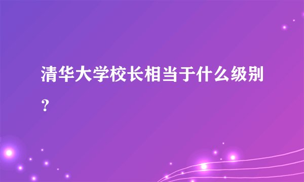 清华大学校长相当于什么级别?