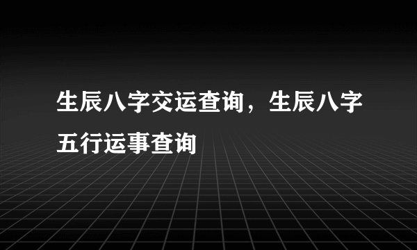 生辰八字交运查询,生辰八字五行运事查询