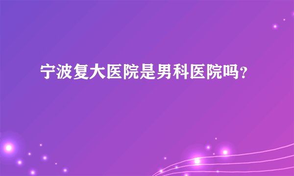 宁波复大医院是男科医院吗？