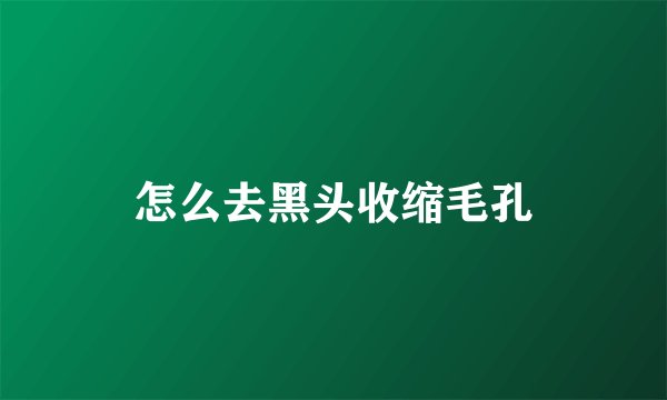 怎么去黑头收缩毛孔