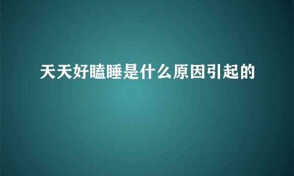 天天好瞌睡是什么原因引起的