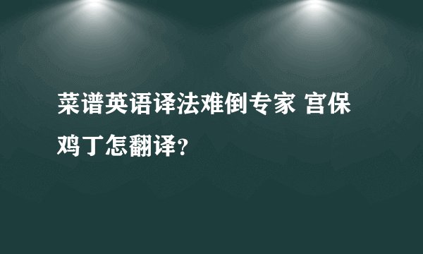 菜谱英语译法难倒专家 宫保鸡丁怎翻译？