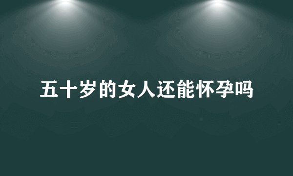 五十岁的女人还能怀孕吗