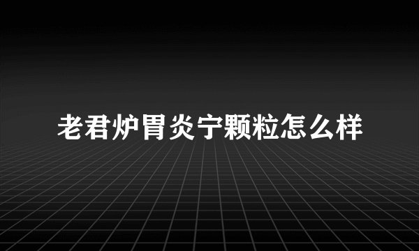 老君炉胃炎宁颗粒怎么样
