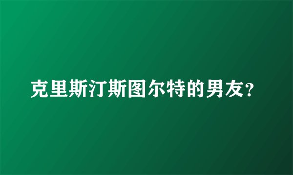 克里斯汀斯图尔特的男友？