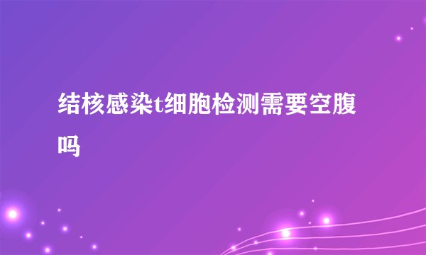 结核感染t细胞检测需要空腹吗