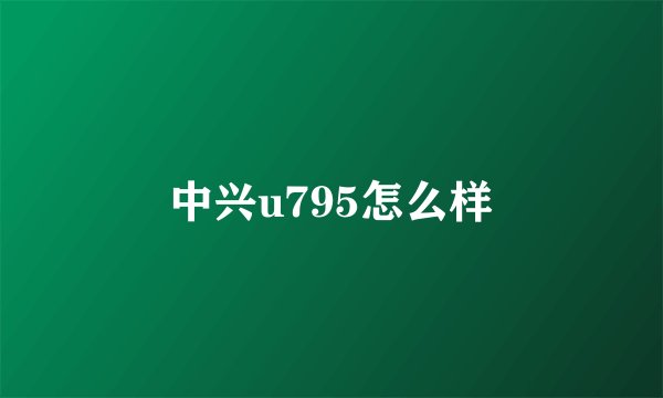 中兴u795怎么样