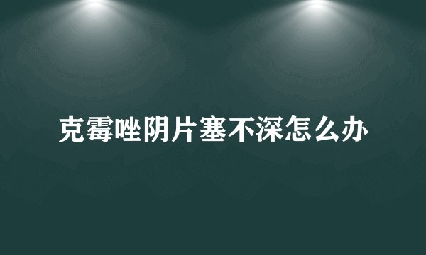 克霉唑阴片塞不深怎么办