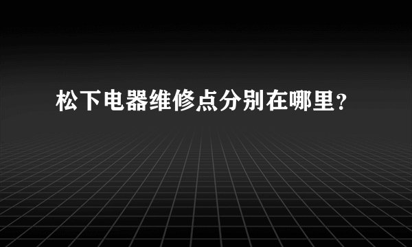 松下电器维修点分别在哪里？