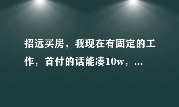 招远买房，我现在有固定的工作，首付的话能凑10w，想在招远买套房，寻求建议？
