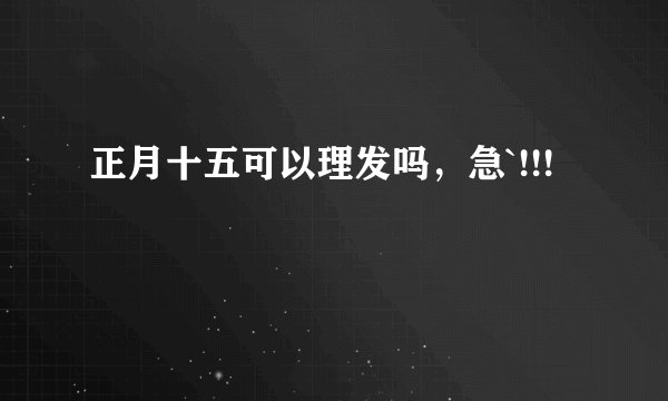正月十五可以理发吗，急`!!!