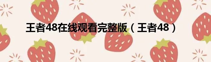 王者48在线观看完整版（王者48）