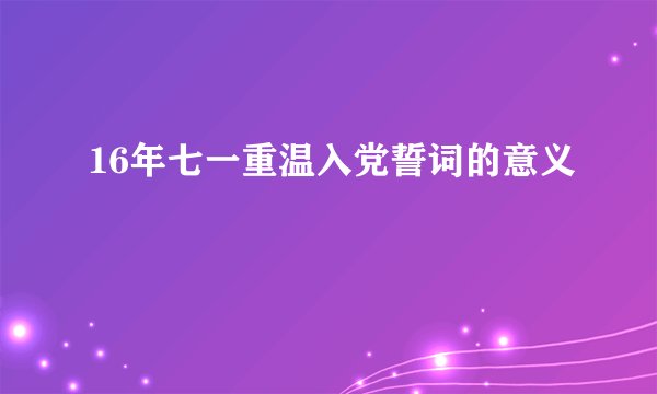 16年七一重温入党誓词的意义