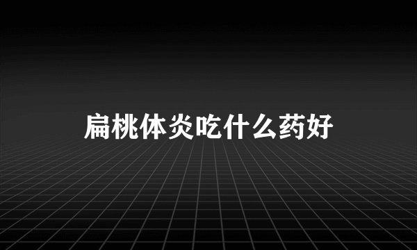 扁桃体炎吃什么药好