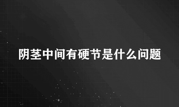 阴茎中间有硬节是什么问题