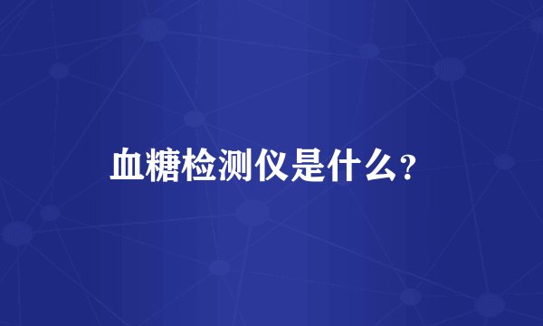 血糖检测仪是什么？