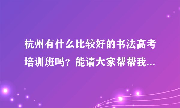 杭州有什么比较好的书法高考培训班吗？能请大家帮帮我，最好是中国美术学院的研究生