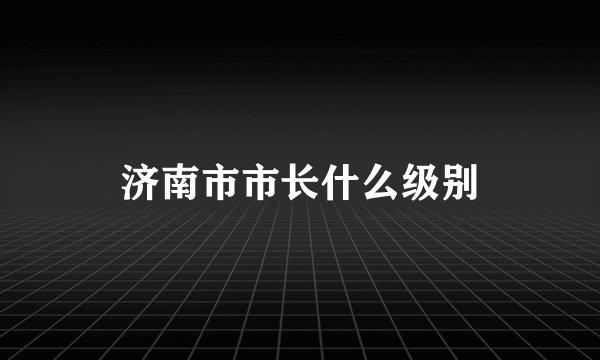 济南市市长什么级别