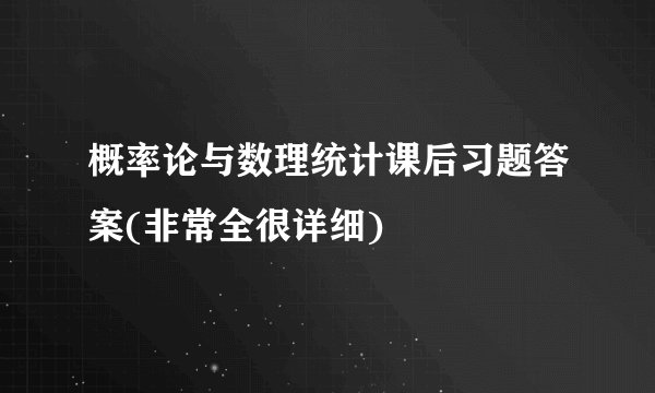 概率论与数理统计课后习题答案(非常全很详细)