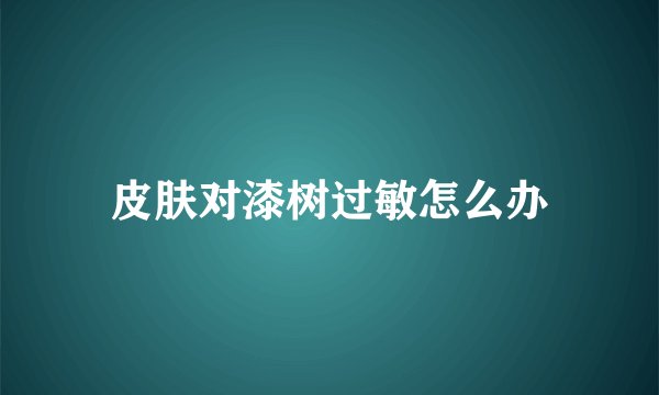 皮肤对漆树过敏怎么办