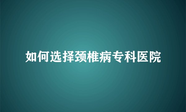 如何选择颈椎病专科医院