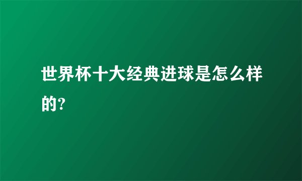 世界杯十大经典进球是怎么样的?