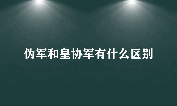 伪军和皇协军有什么区别