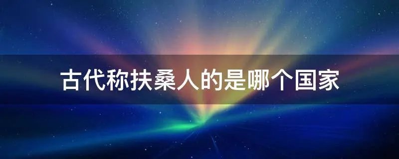 古代称扶桑人的是哪个国家