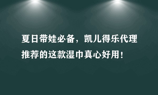 夏日带娃必备，凯儿得乐代理推荐的这款湿巾真心好用！