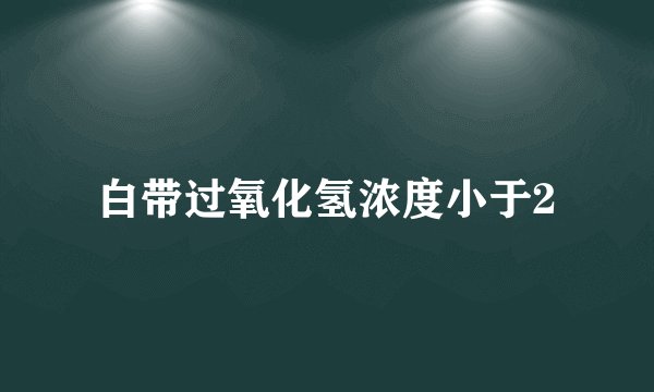 白带过氧化氢浓度小于2