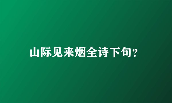 山际见来烟全诗下句？